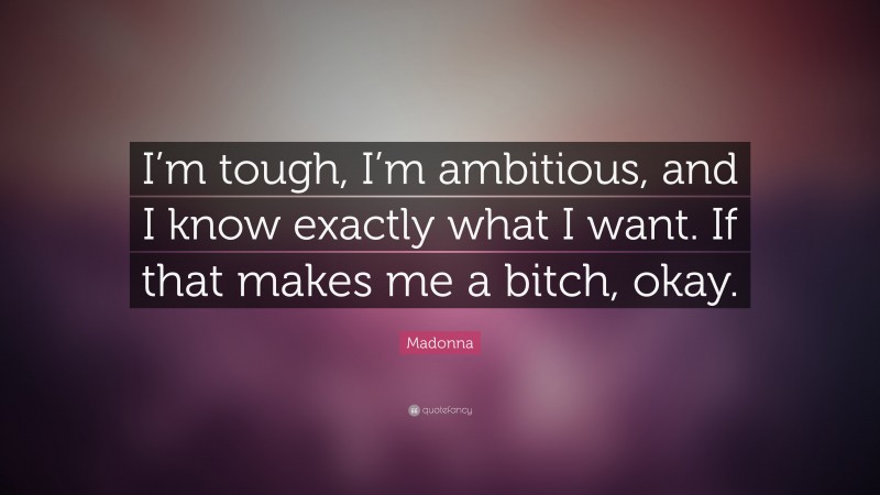 Madonna Quote: “I’m tough, I’m ambitious, and I know exactly what I want. If that makes me a bitch, okay.”