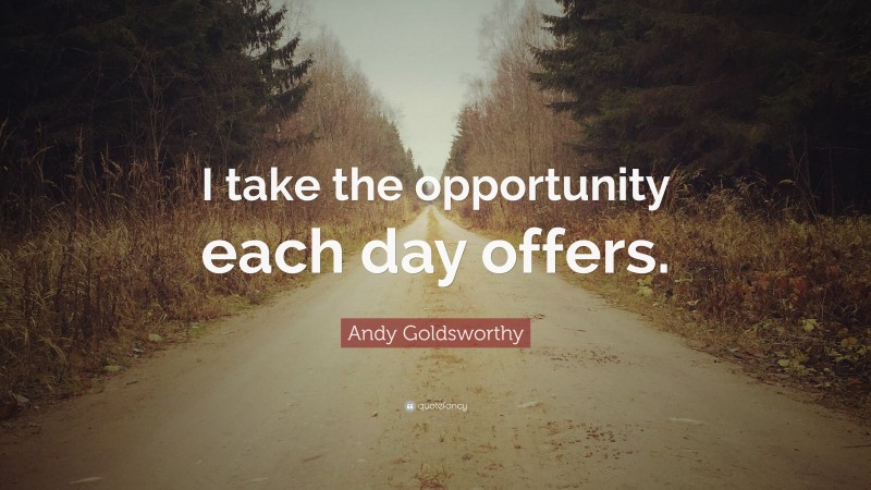 Andy Goldsworthy Quote: “I take the opportunity each day offers.”
