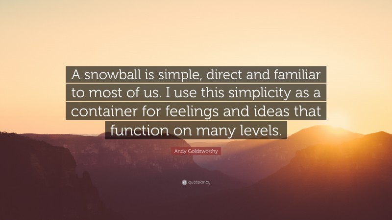 Andy Goldsworthy Quote: “A snowball is simple, direct and familiar to most of us. I use this simplicity as a container for feelings and ideas that function on many levels.”