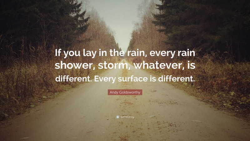 Andy Goldsworthy Quote: “If you lay in the rain, every rain shower, storm, whatever, is different. Every surface is different.”