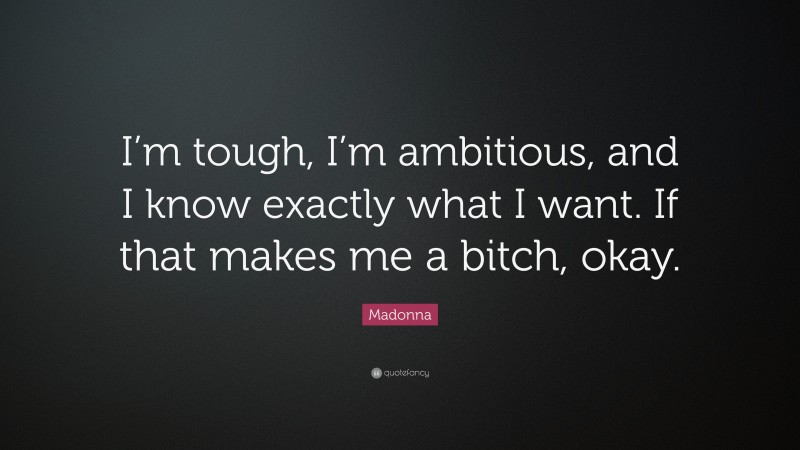 Madonna Quote: “I’m tough, I’m ambitious, and I know exactly what I want. If that makes me a bitch, okay.”