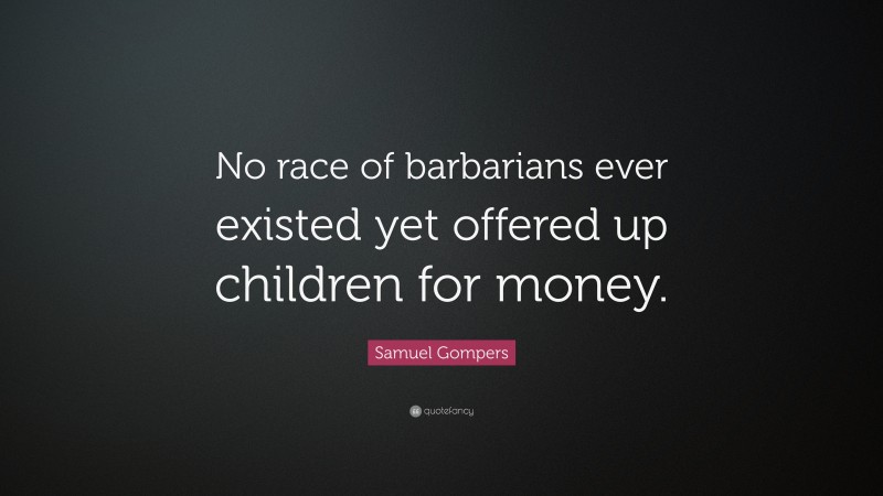 Samuel Gompers Quote: “No race of barbarians ever existed yet offered up children for money.”