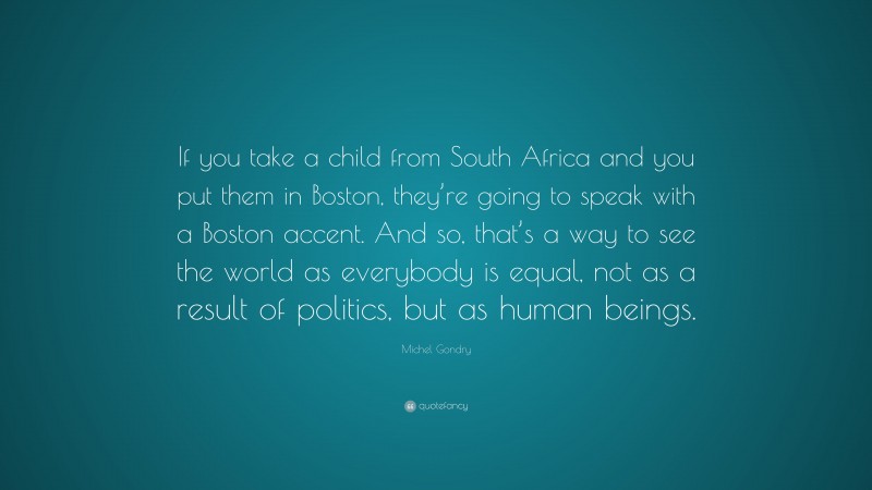 Michel Gondry Quote: “If you take a child from South Africa and you put them in Boston, they’re going to speak with a Boston accent. And so, that’s a way to see the world as everybody is equal, not as a result of politics, but as human beings.”
