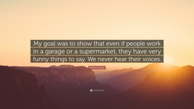 Michel Gondry Quote: “My goal was to show that even if people work in a garage or a supermarket, they have very funny things to say. We never hear their voices.”