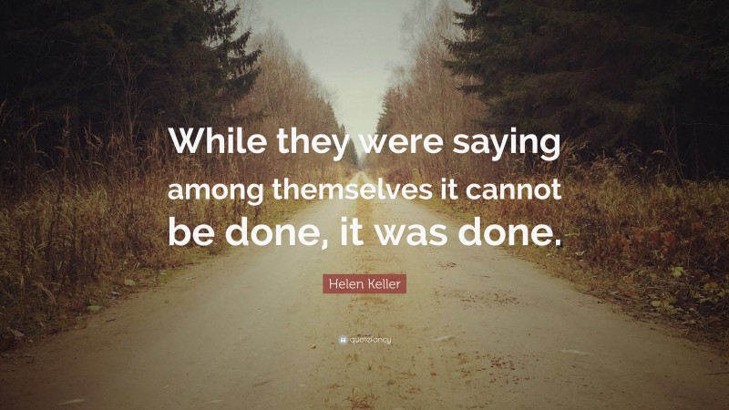 Helen Keller Quote: “While they were saying among themselves it cannot be done, it was done.”
