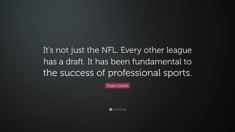Roger Goodell Quote: “It’s not just the NFL. Every other league has a draft. It has been fundamental to the success of professional sports.”