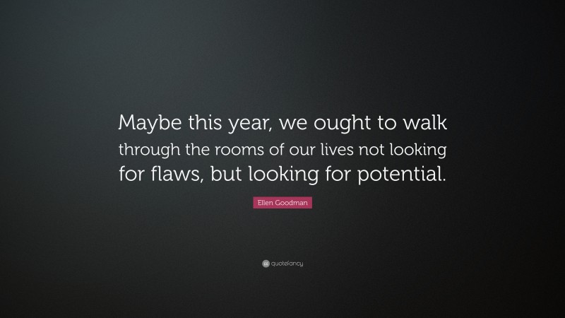 Ellen Goodman Quote: “Maybe this year, we ought to walk through the rooms of our lives not looking for flaws, but looking for potential.”
