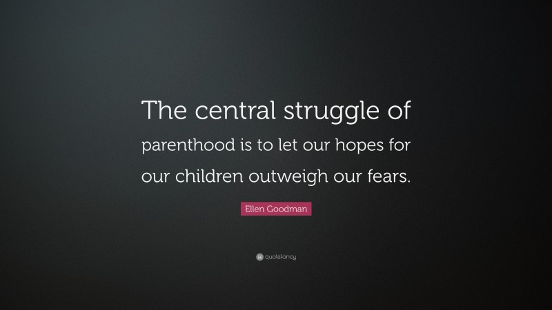 Ellen Goodman Quote: “The central struggle of parenthood is to let our hopes for our children outweigh our fears.”