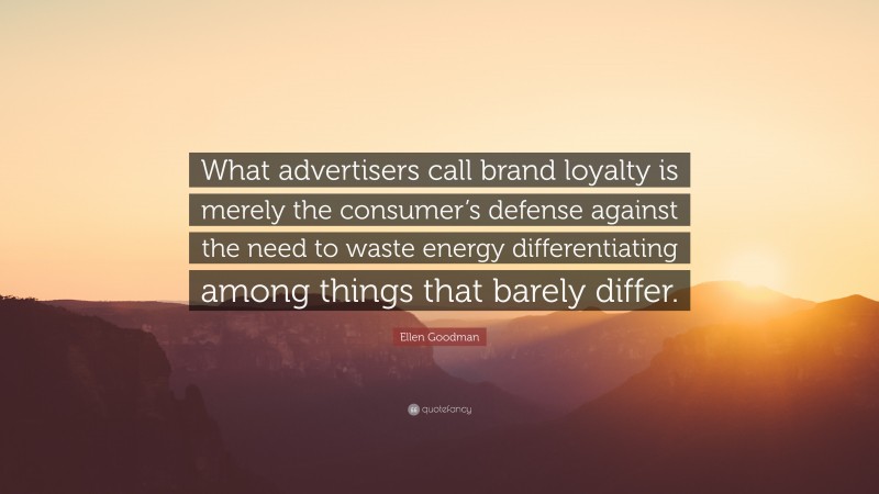 Ellen Goodman Quote: “What advertisers call brand loyalty is merely the consumer’s defense against the need to waste energy differentiating among things that barely differ.”