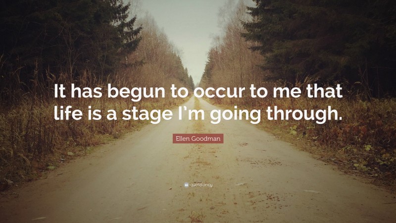 Ellen Goodman Quote: “It has begun to occur to me that life is a stage I’m going through.”