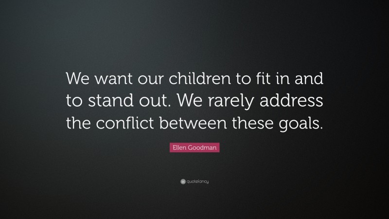 Ellen Goodman Quote: “We want our children to fit in and to stand out. We rarely address the conflict between these goals.”