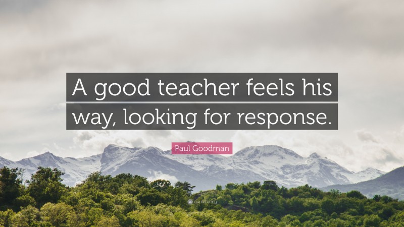 Paul Goodman Quote: “A good teacher feels his way, looking for response.”