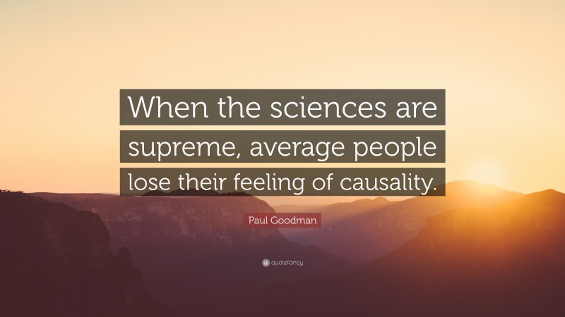 Paul Goodman Quote: “When the sciences are supreme, average people lose their feeling of causality.”