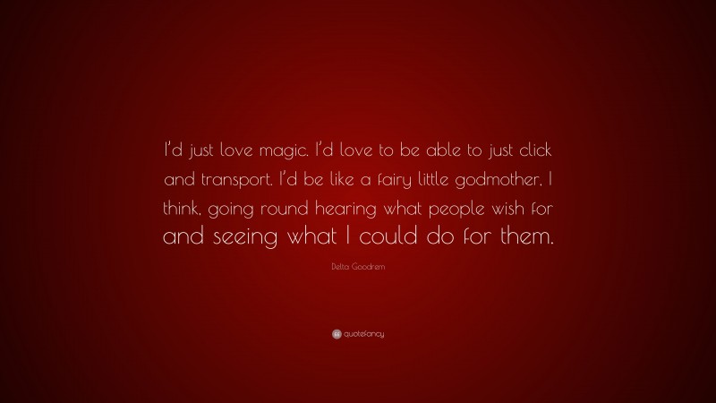 Delta Goodrem Quote: “I’d just love magic. I’d love to be able to just click and transport. I’d be like a fairy little godmother, I think, going round hearing what people wish for and seeing what I could do for them.”