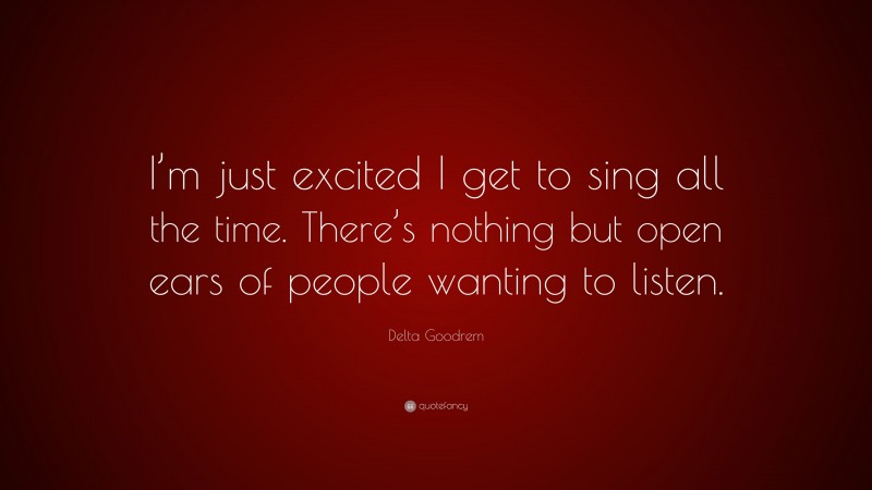 Delta Goodrem Quote: “I’m just excited I get to sing all the time. There’s nothing but open ears of people wanting to listen.”