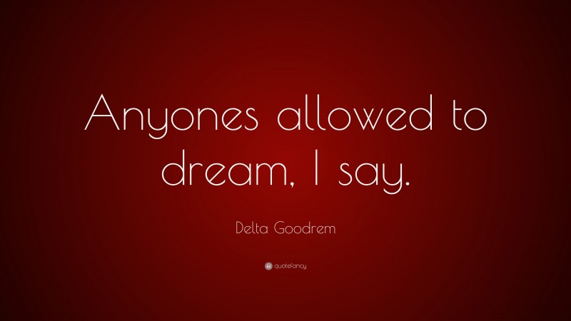 Delta Goodrem Quote: “Anyones allowed to dream, I say.”