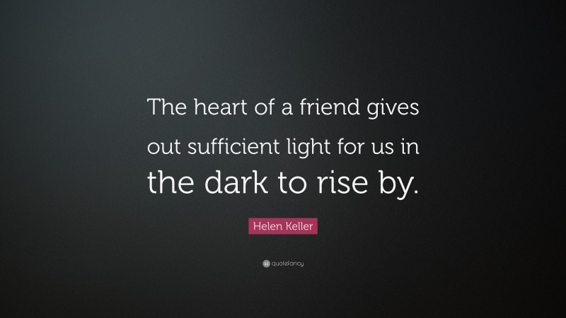 Helen Keller Quote: “The heart of a friend gives out sufficient light for us in the dark to rise by.”