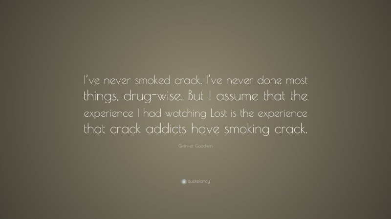Ginnifer Goodwin Quote: “I’ve never smoked crack. I’ve never done most things, drug-wise. But I assume that the experience I had watching Lost is the experience that crack addicts have smoking crack.”