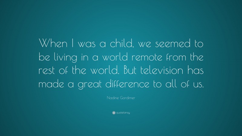 Nadine Gordimer Quote: “When I was a child, we seemed to be living in a world remote from the rest of the world. But television has made a great difference to all of us.”