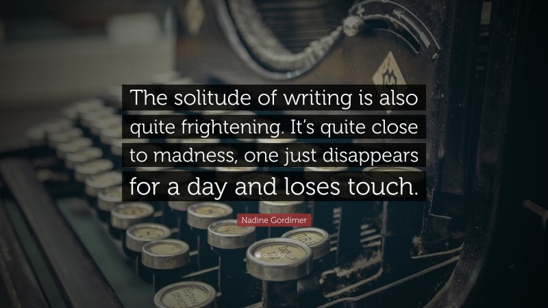 Nadine Gordimer Quote: “The solitude of writing is also quite frightening. It’s quite close to madness, one just disappears for a day and loses touch.”