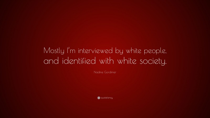 Nadine Gordimer Quote: “Mostly I’m interviewed by white people, and identified with white society.”