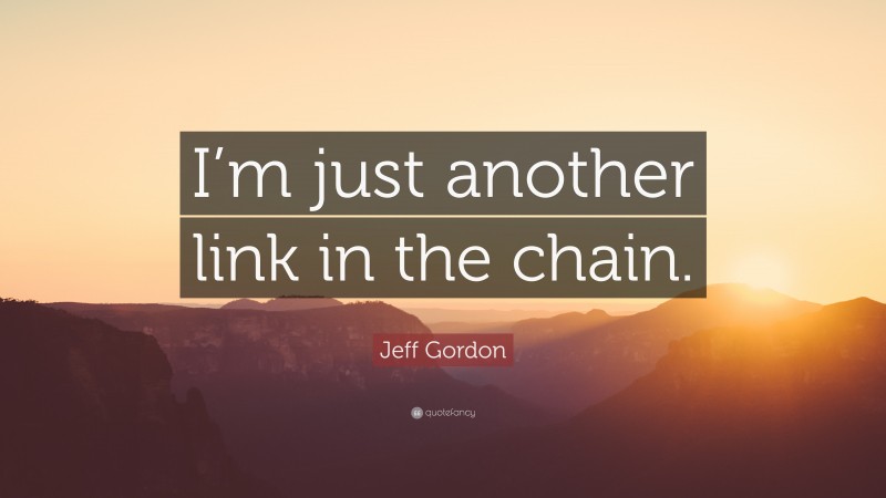 Jeff Gordon Quote: “I’m just another link in the chain.”
