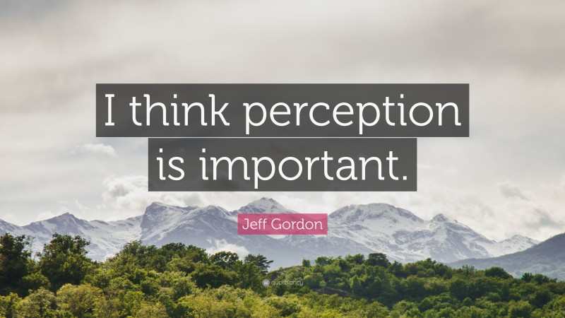 Jeff Gordon Quote: “I think perception is important.”