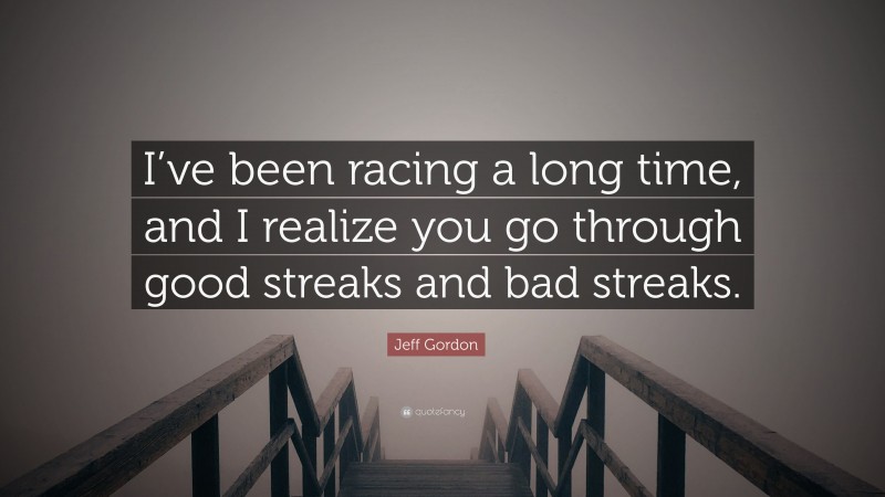 Jeff Gordon Quote: “I’ve been racing a long time, and I realize you go through good streaks and bad streaks.”