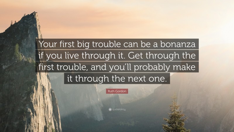 Ruth Gordon Quote: “Your first big trouble can be a bonanza if you live through it. Get through the first trouble, and you’ll probably make it through the next one.”