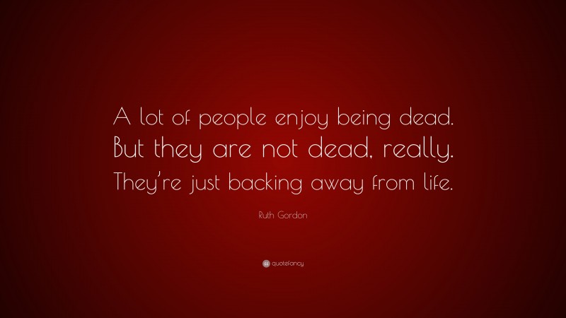 Ruth Gordon Quote: “A lot of people enjoy being dead. But they are not dead, really. They’re just backing away from life.”