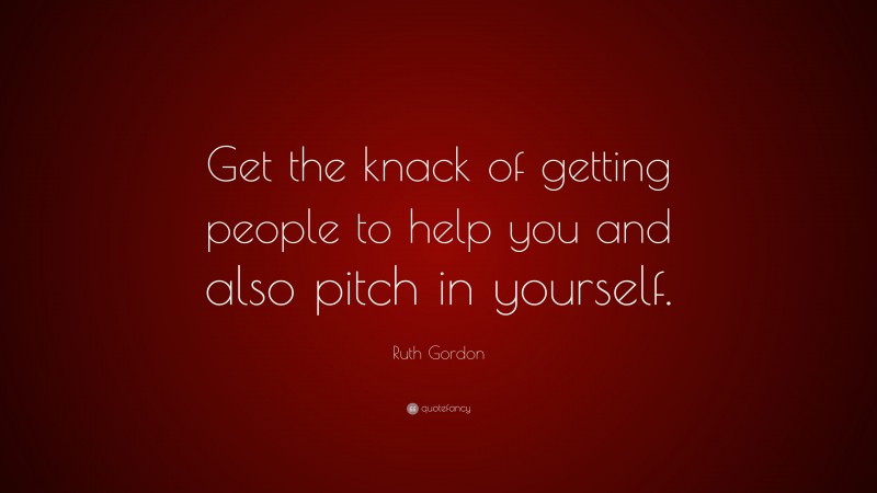 Ruth Gordon Quote: “Get the knack of getting people to help you and also pitch in yourself.”