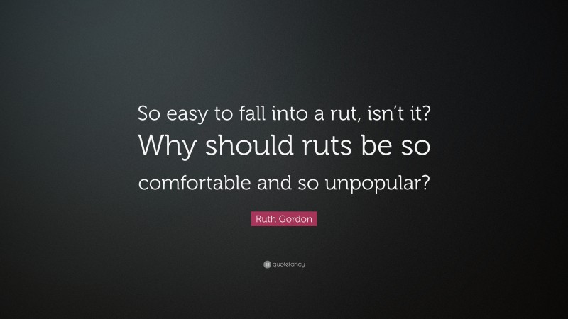 Ruth Gordon Quote: “So easy to fall into a rut, isn’t it? Why should ruts be so comfortable and so unpopular?”