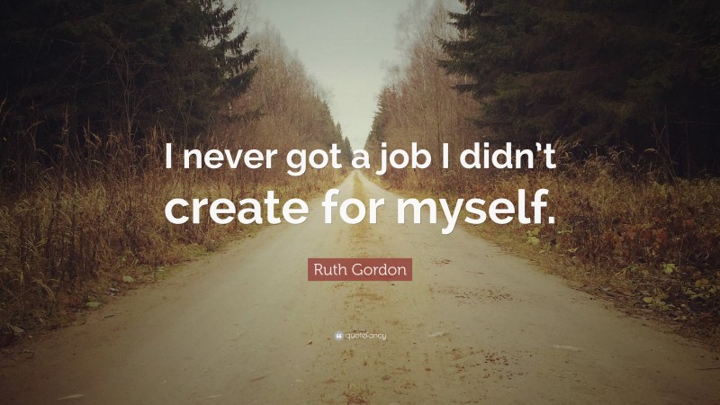 Ruth Gordon Quote: “I never got a job I didn’t create for myself.”