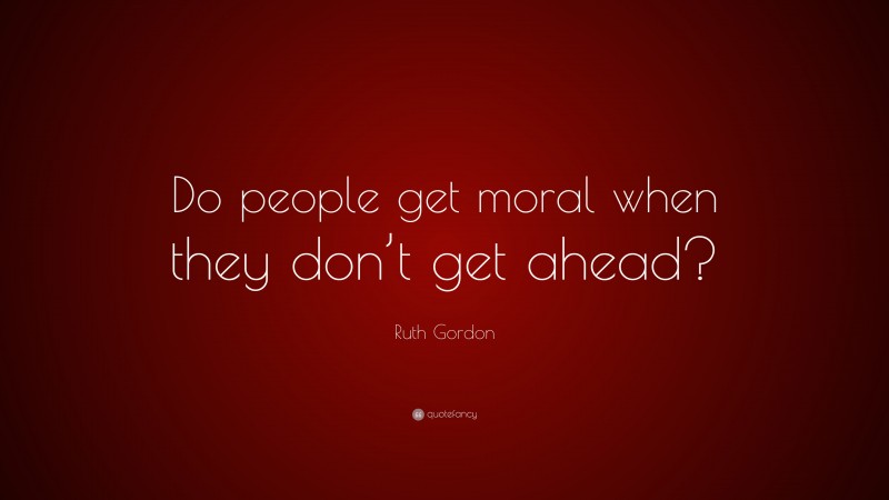 Ruth Gordon Quote: “Do people get moral when they don’t get ahead?”