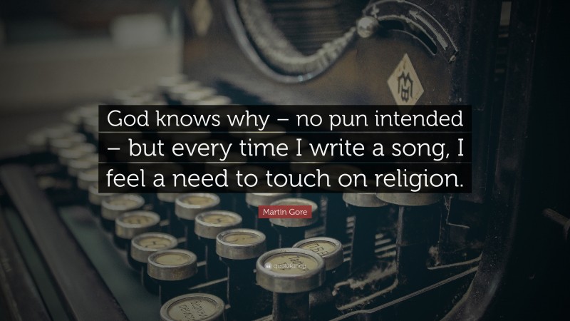 Martin Gore Quote: “God knows why – no pun intended – but every time I write a song, I feel a need to touch on religion.”