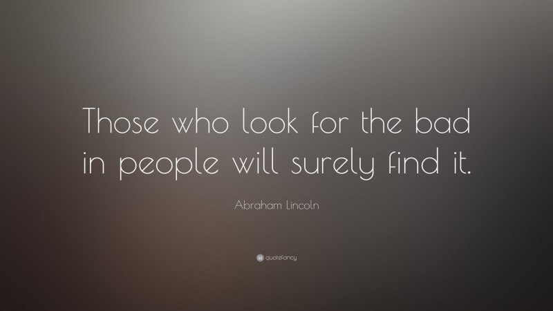 Abraham Lincoln Quote: “Those who look for the bad in people will surely find it.”