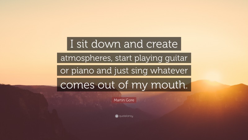 Martin Gore Quote: “I sit down and create atmospheres, start playing guitar or piano and just sing whatever comes out of my mouth.”