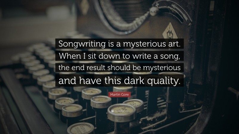 Martin Gore Quote: “Songwriting is a mysterious art. When I sit down to write a song, the end result should be mysterious and have this dark quality.”