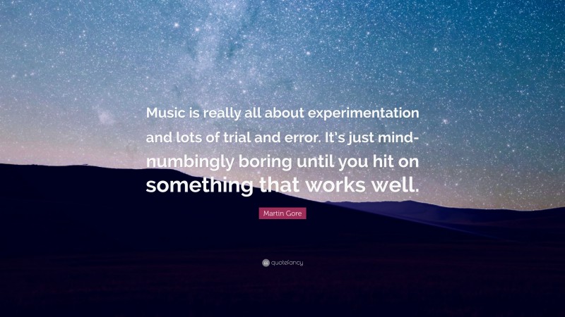 Martin Gore Quote: “Music is really all about experimentation and lots of trial and error. It’s just mind-numbingly boring until you hit on something that works well.”