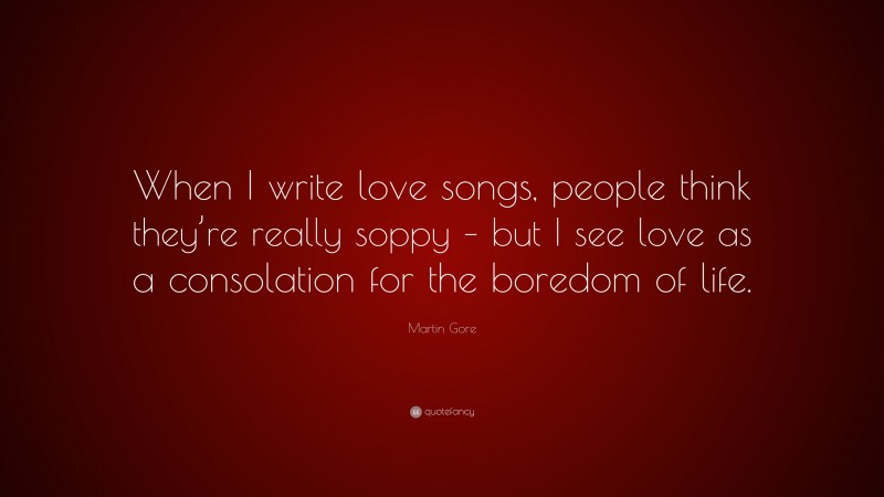 Martin Gore Quote: “When I write love songs, people think they’re really soppy – but I see love as a consolation for the boredom of life.”