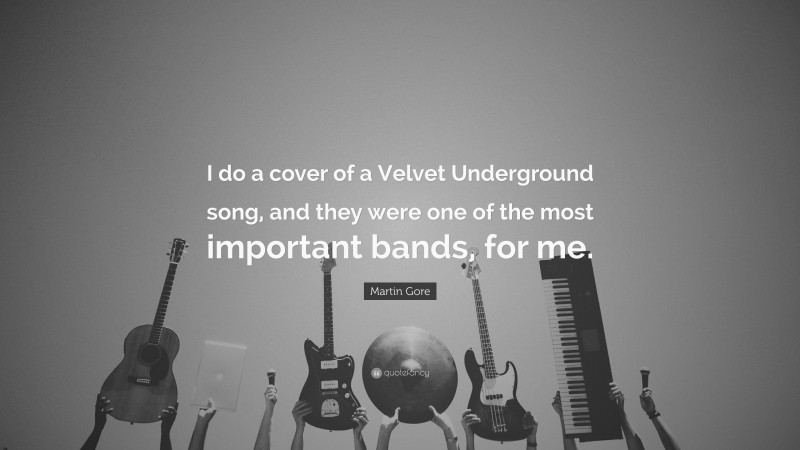 Martin Gore Quote: “I do a cover of a Velvet Underground song, and they were one of the most important bands, for me.”