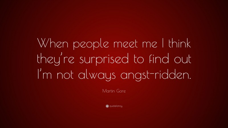 Martin Gore Quote: “When people meet me I think they’re surprised to find out I’m not always angst-ridden.”