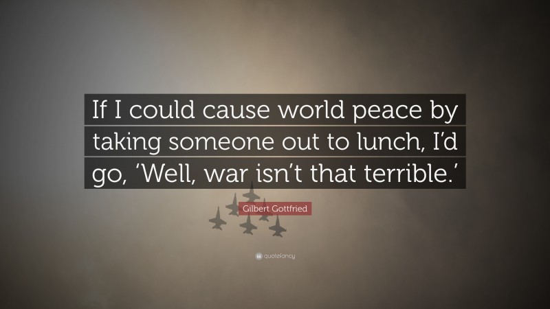 Gilbert Gottfried Quote: “If I could cause world peace by taking someone out to lunch, I’d go, ‘Well, war isn’t that terrible.’”