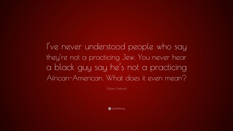 Gilbert Gottfried Quote: “I’ve never understood people who say they’re not a practicing Jew. You never hear a black guy say he’s not a practicing African-American. What does it even mean?”