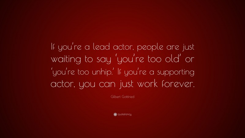 Gilbert Gottfried Quote: “If you’re a lead actor, people are just waiting to say ‘you’re too old’ or ‘you’re too unhip.’ If you’re a supporting actor, you can just work forever.”