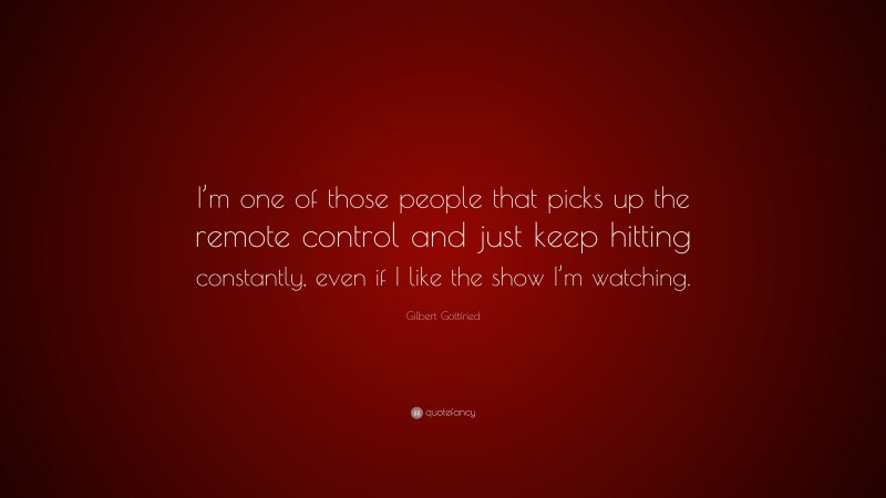 Gilbert Gottfried Quote: “I’m one of those people that picks up the remote control and just keep hitting constantly, even if I like the show I’m watching.”