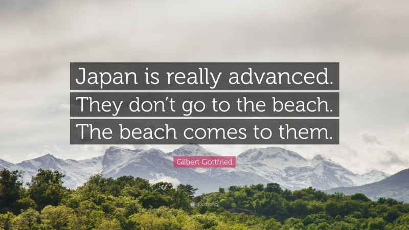 Gilbert Gottfried Quote: “Japan is really advanced. They don’t go to the beach. The beach comes to them.”
