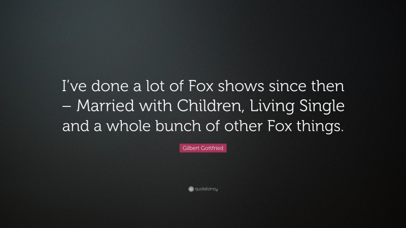 Gilbert Gottfried Quote: “I’ve done a lot of Fox shows since then – Married with Children, Living Single and a whole bunch of other Fox things.”