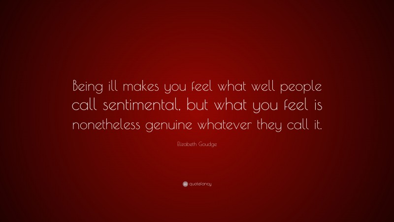 Elizabeth Goudge Quote: “Being ill makes you feel what well people call sentimental, but what you feel is nonetheless genuine whatever they call it.”