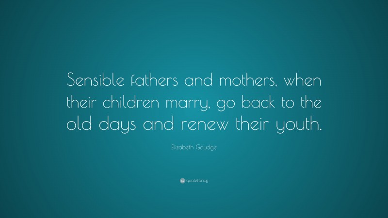 Elizabeth Goudge Quote: “Sensible fathers and mothers, when their children marry, go back to the old days and renew their youth.”